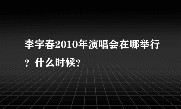 李宇春2010年演唱会在哪举行？什么时候？