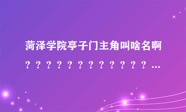 菏泽学院亭子门主角叫啥名啊？？？？？？？？？？？？？？？？