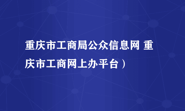 重庆市工商局公众信息网 重庆市工商网上办平台）