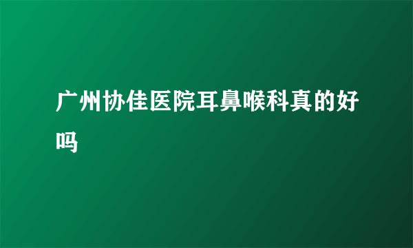 广州协佳医院耳鼻喉科真的好吗