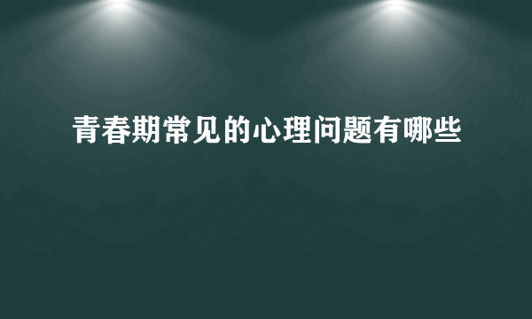 青春期常见的心理问题有哪些