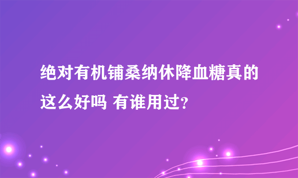 绝对有机铺桑纳休降血糖真的这么好吗 有谁用过？