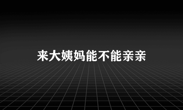 来大姨妈能不能亲亲