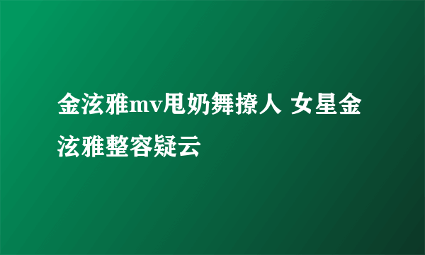 金泫雅mv甩奶舞撩人 女星金泫雅整容疑云