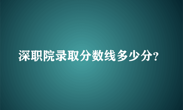 深职院录取分数线多少分？