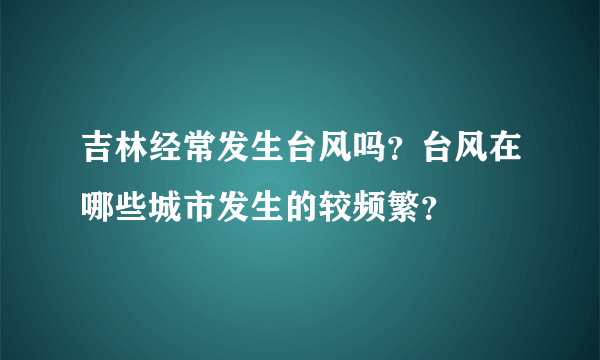 吉林经常发生台风吗？台风在哪些城市发生的较频繁？