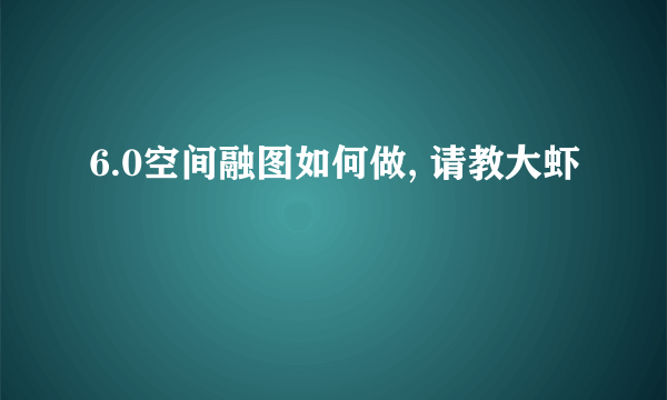 6.0空间融图如何做, 请教大虾