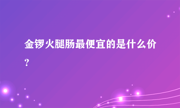 金锣火腿肠最便宜的是什么价？