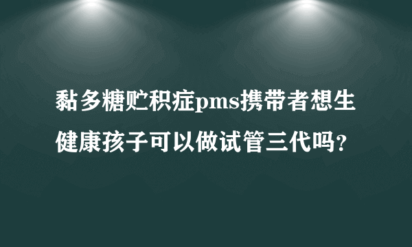 黏多糖贮积症pms携带者想生健康孩子可以做试管三代吗？