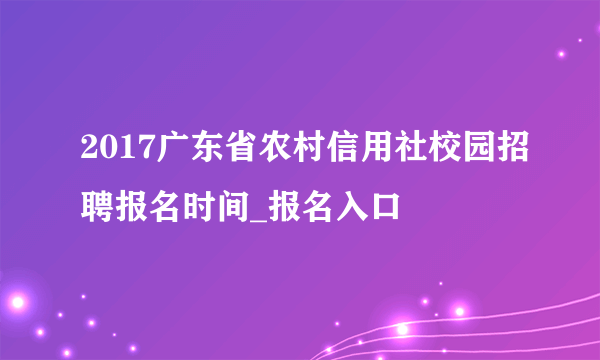 2017广东省农村信用社校园招聘报名时间_报名入口