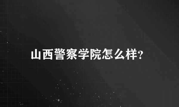 山西警察学院怎么样？