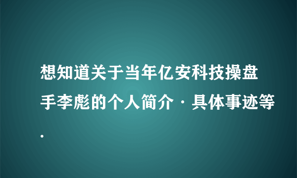 想知道关于当年亿安科技操盘手李彪的个人简介·具体事迹等.