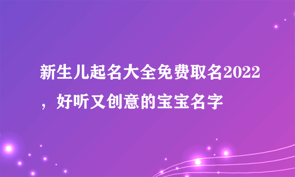 新生儿起名大全免费取名2022，好听又创意的宝宝名字