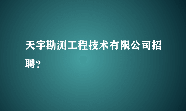 天宇勘测工程技术有限公司招聘？