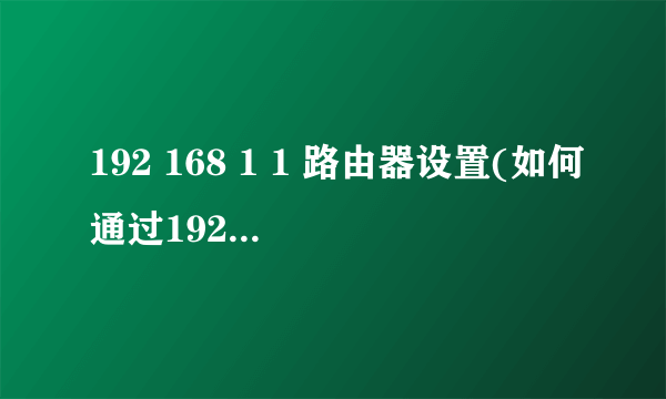 192 168 1 1 路由器设置(如何通过192 168 1 1设置无线路由器)