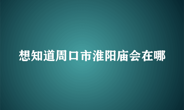 想知道周口市淮阳庙会在哪