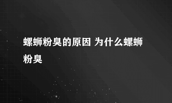 螺蛳粉臭的原因 为什么螺蛳粉臭