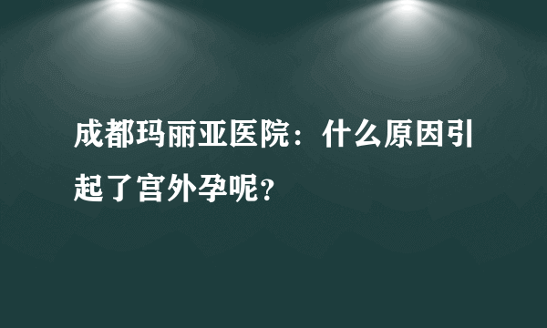 成都玛丽亚医院：什么原因引起了宫外孕呢？