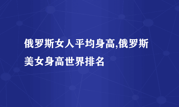 俄罗斯女人平均身高,俄罗斯美女身高世界排名