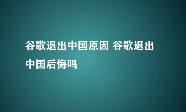 谷歌退出中国原因 谷歌退出中国后悔吗