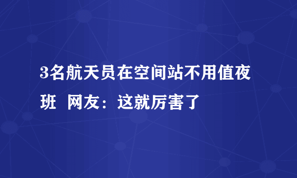 3名航天员在空间站不用值夜班  网友：这就厉害了