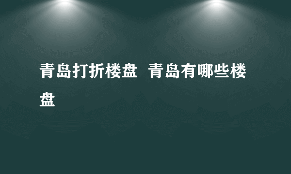 青岛打折楼盘  青岛有哪些楼盘