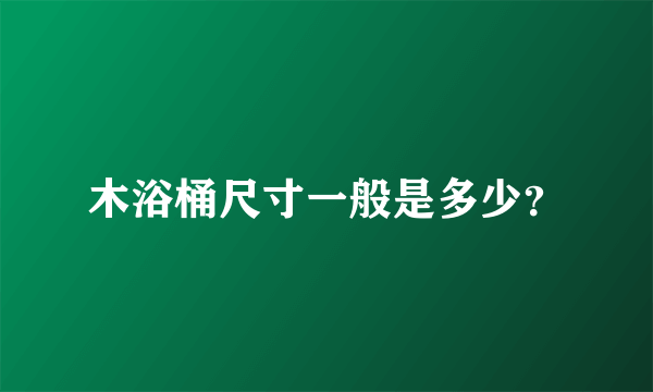 木浴桶尺寸一般是多少？