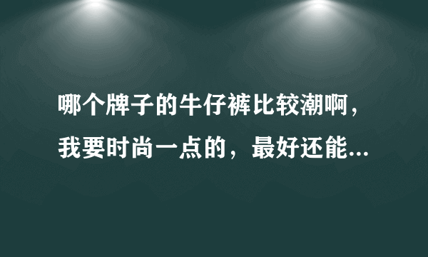 哪个牌子的牛仔裤比较潮啊，我要时尚一点的，最好还能个性一点。尽量是大品牌的