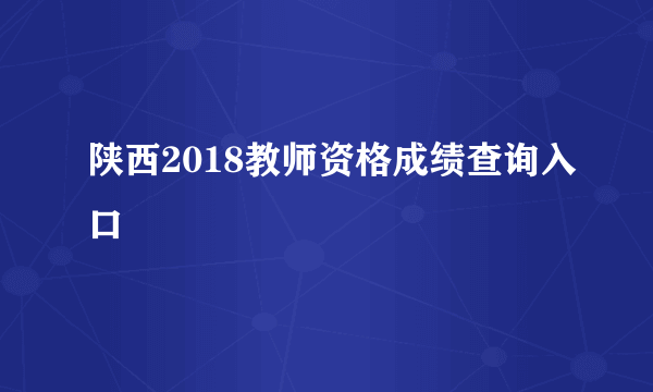 陕西2018教师资格成绩查询入口