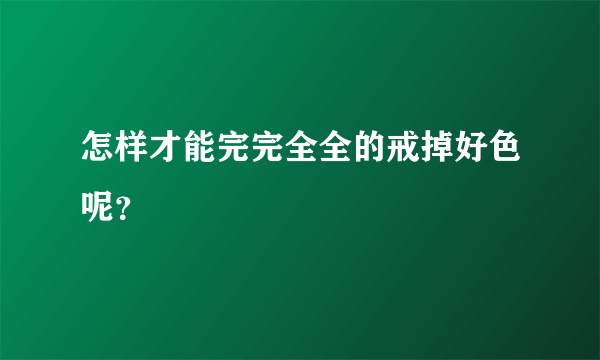 怎样才能完完全全的戒掉好色呢？