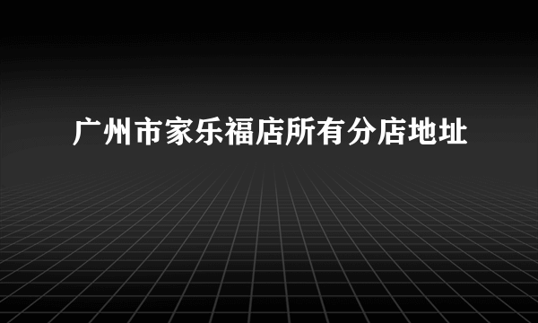 广州市家乐福店所有分店地址