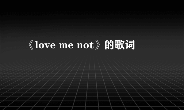 《love me not》的歌词