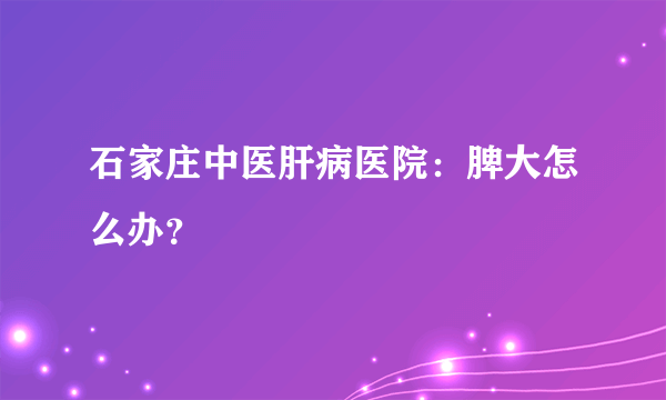 石家庄中医肝病医院：脾大怎么办？