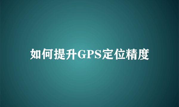 如何提升GPS定位精度