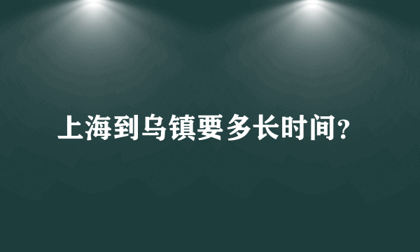 上海到乌镇要多长时间？