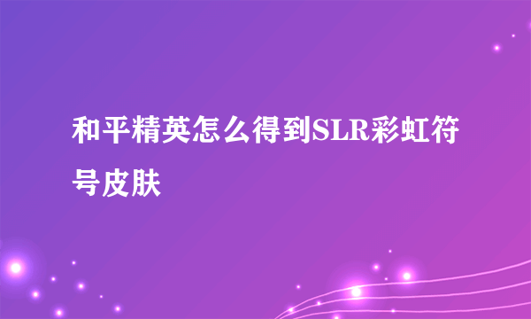 和平精英怎么得到SLR彩虹符号皮肤