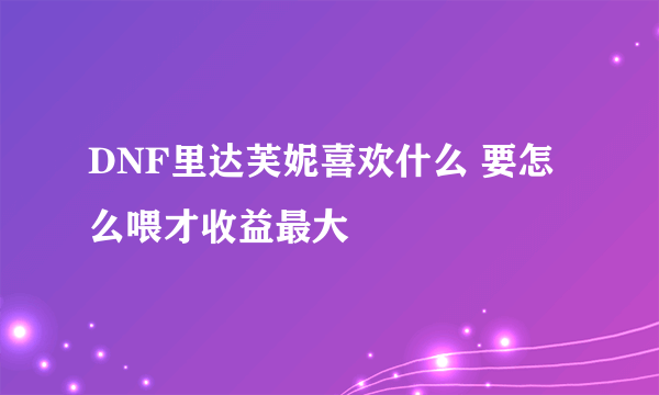 DNF里达芙妮喜欢什么 要怎么喂才收益最大