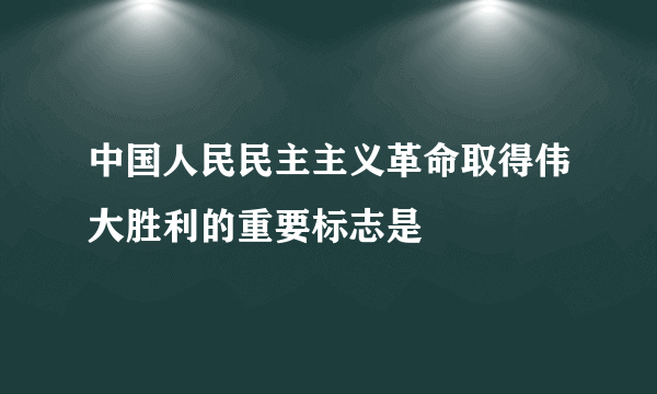 中国人民民主主义革命取得伟大胜利的重要标志是