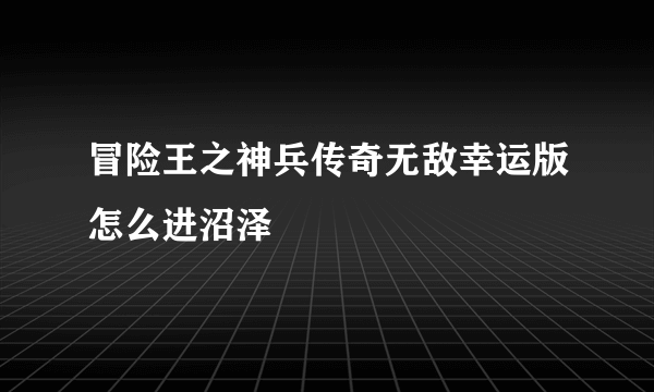 冒险王之神兵传奇无敌幸运版怎么进沼泽