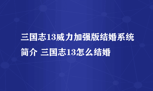 三国志13威力加强版结婚系统简介 三国志13怎么结婚