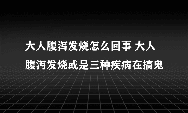 大人腹泻发烧怎么回事 大人腹泻发烧或是三种疾病在搞鬼