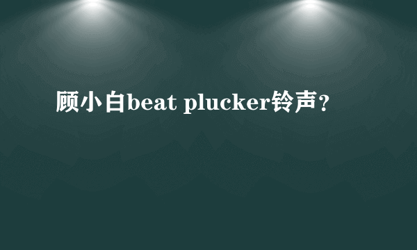 顾小白beat plucker铃声？