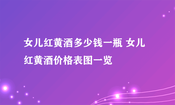 女儿红黄酒多少钱一瓶 女儿红黄酒价格表图一览