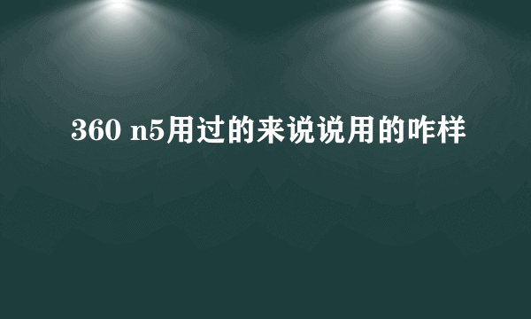 360 n5用过的来说说用的咋样