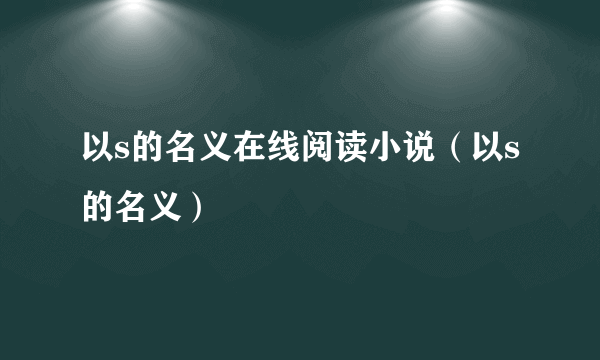 以s的名义在线阅读小说（以s的名义）