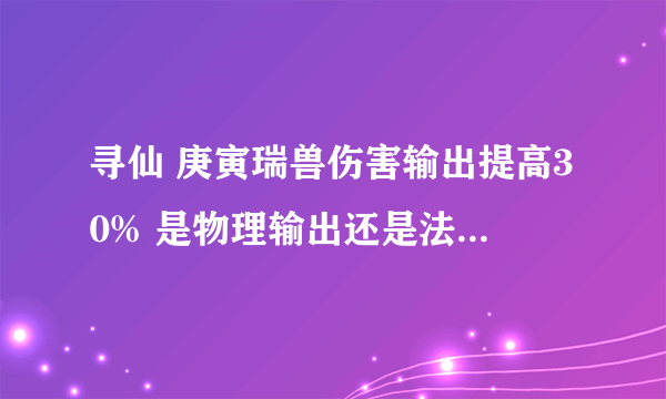 寻仙 庚寅瑞兽伤害输出提高30% 是物理输出还是法效输出？