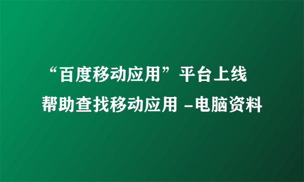 “百度移动应用”平台上线 帮助查找移动应用 -电脑资料