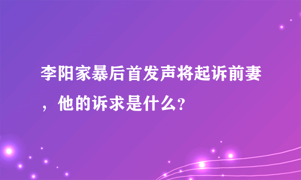 李阳家暴后首发声将起诉前妻，他的诉求是什么？