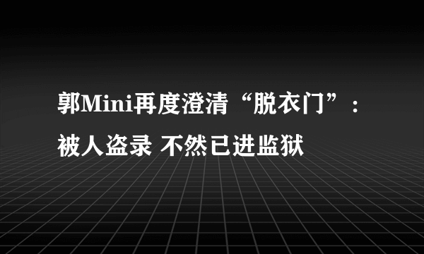 郭Mini再度澄清“脱衣门”：被人盗录 不然已进监狱