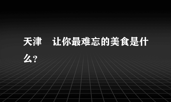 天津	让你最难忘的美食是什么？